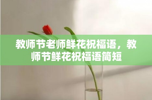 教师节老师鲜花祝福语，教师节鲜花祝福语简短