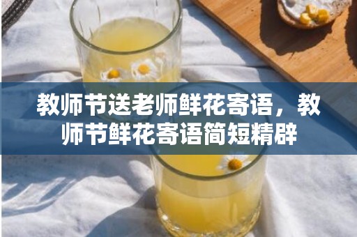 教师节送老师鲜花寄语，教师节鲜花寄语简短精辟