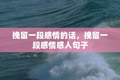 挽留一段感情的话，挽留一段感情感人句子