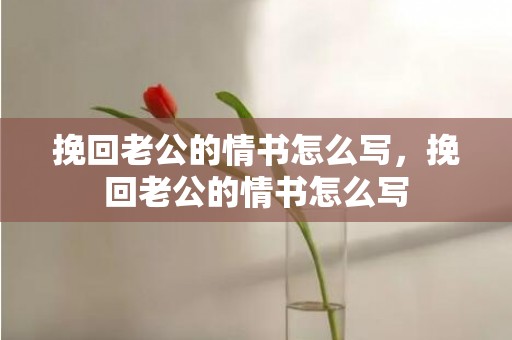 挽回老公的情书怎么写，挽回老公的情书怎么写