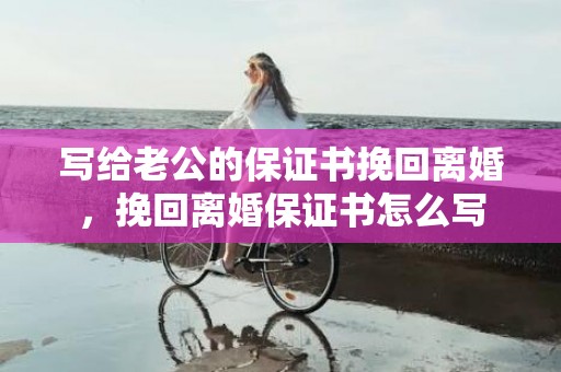 写给老公的保证书挽回离婚，挽回离婚保证书怎么写