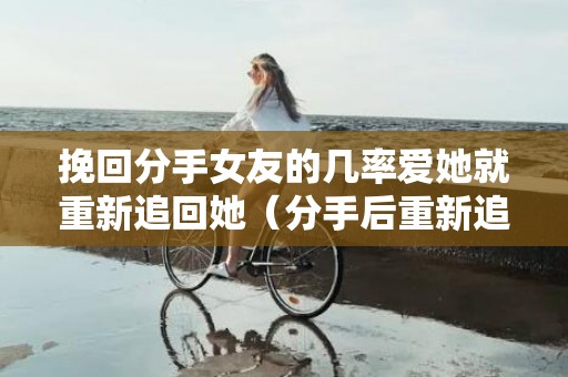 挽回分手女友的几率爱她就重新追回她（分手后重新追回女朋友）