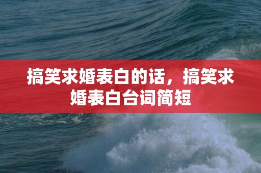 搞笑求婚表白的话，搞笑求婚表白台词简短