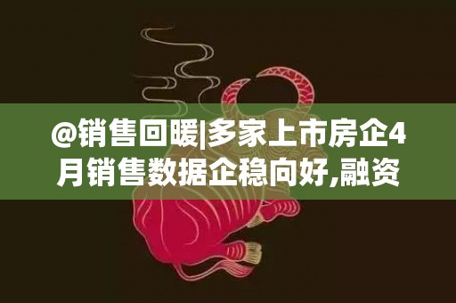 @销售回暖|多家上市房企4月销售数据企稳向好,融资频繁