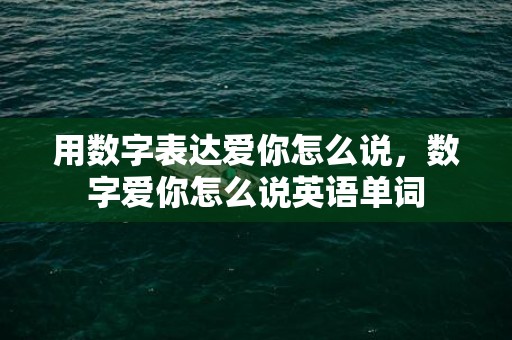 用数字表达爱你怎么说，数字爱你怎么说英语单词