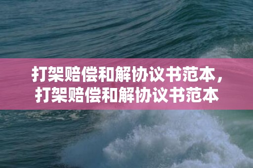 打架赔偿和解协议书范本，打架赔偿和解协议书范本