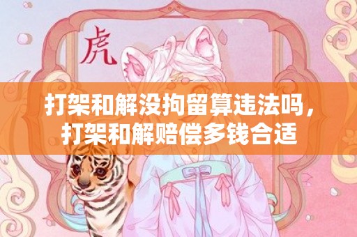 打架和解没拘留算违法吗，打架和解赔偿多钱合适