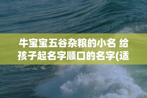 牛宝宝五谷杂粮的小名 给孩子起名字顺口的名字(适合宝宝吃的五谷杂粮粥)