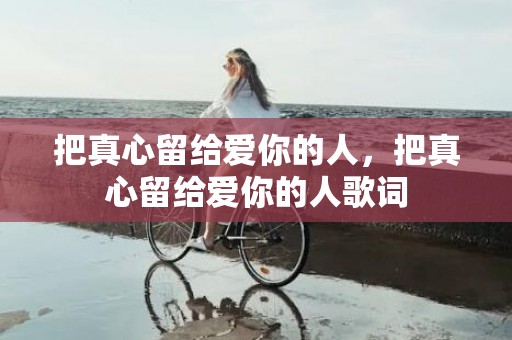 把真心留给爱你的人，把真心留给爱你的人歌词