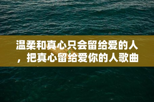 温柔和真心只会留给爱的人，把真心留给爱你的人歌曲