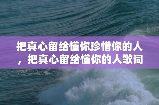 把真心留给懂你珍惜你的人，把真心留给懂你的人歌词