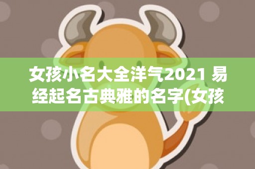 女孩小名大全洋气2021 易经起名古典雅的名字(女孩小名大全洋气属羊)