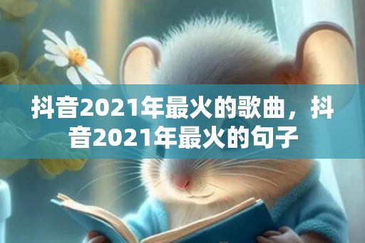 抖音2021年最火的歌曲，抖音2021年最火的句子