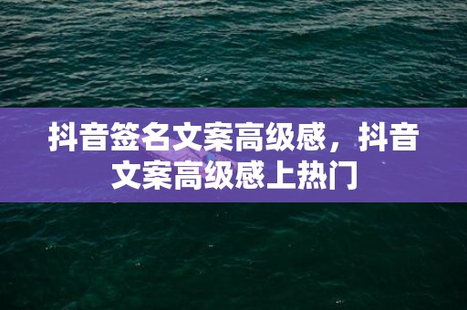 抖音签名文案高级感，抖音文案高级感上热门