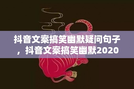 抖音文案搞笑幽默疑问句子，抖音文案搞笑幽默2020