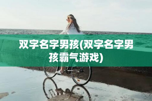 双字名字男孩(双字名字男孩霸气游戏)