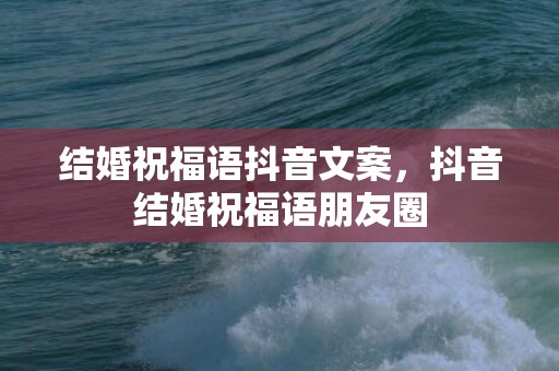 结婚祝福语抖音文案，抖音结婚祝福语朋友圈