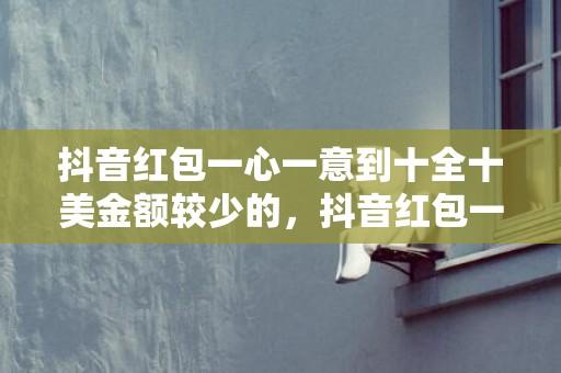 抖音红包一心一意到十全十美金额较少的，抖音红包一心一意爱上你