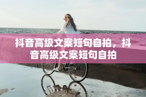 抖音高级文案短句自拍，抖音高级文案短句自拍