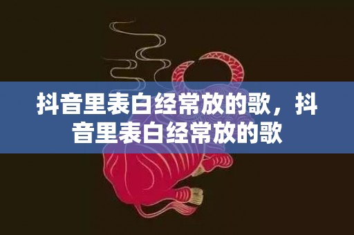 抖音里表白经常放的歌，抖音里表白经常放的歌