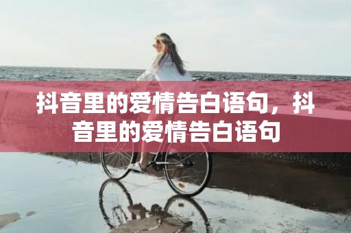 抖音里的爱情告白语句，抖音里的爱情告白语句