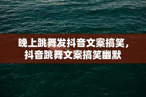 晚上跳舞发抖音文案搞笑，抖音跳舞文案搞笑幽默