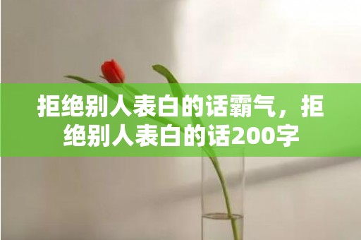 拒绝别人表白的话霸气，拒绝别人表白的话200字