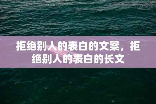 拒绝别人的表白的文案，拒绝别人的表白的长文