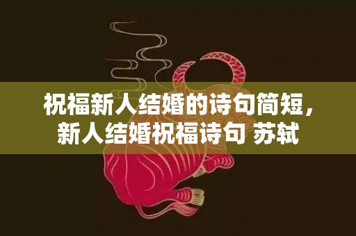 祝福新人结婚的诗句简短，新人结婚祝福诗句 苏轼