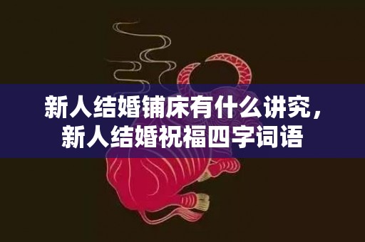 新人结婚铺床有什么讲究，新人结婚祝福四字词语