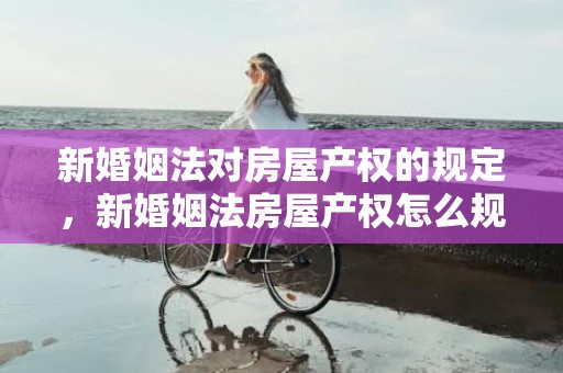 新婚姻法对房屋产权的规定，新婚姻法房屋产权怎么规定