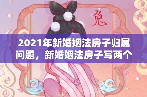 2021年新婚姻法房子归属问题，新婚姻法房子写两个人名字