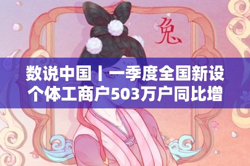 数说中国丨一季度全国新设个体工商户503万户同比增长14.3%