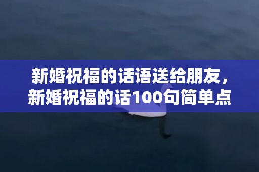 新婚祝福的话语送给朋友，新婚祝福的话100句简单点