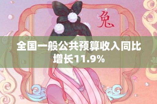 全国一般公共预算收入同比增长11.9%