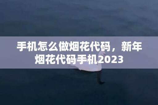 手机怎么做烟花代码，新年烟花代码手机2023