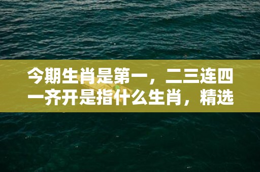 今期生肖是第一，二三连四一齐开是指什么生肖，精选解释