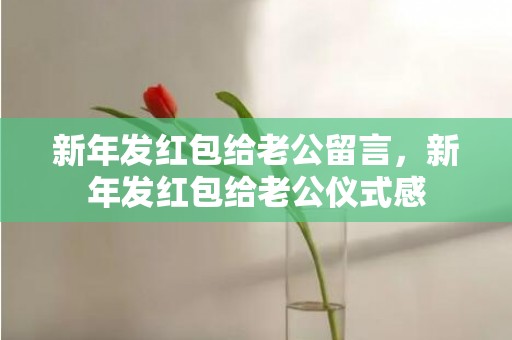 新年发红包给老公留言，新年发红包给老公仪式感