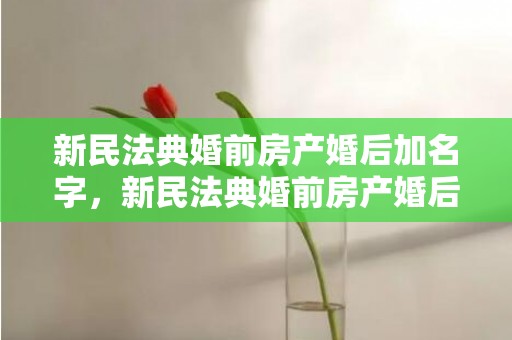 新民法典婚前房产婚后加名字，新民法典婚前房产婚后过户