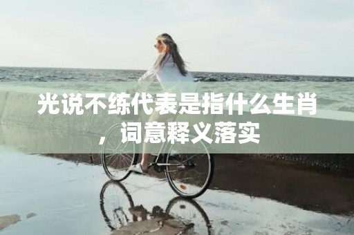 光说不练代表是指什么生肖，词意释义落实