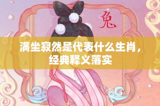 满坐寂然是代表什么生肖，经典释义落实