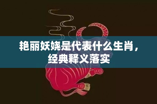 艳丽妖娆是代表什么生肖，经典释义落实