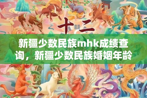 新疆少数民族mhk成绩查询，新疆少数民族婚姻年龄