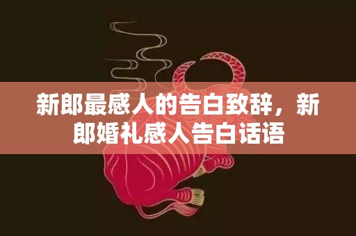 新郎最感人的告白致辞，新郎婚礼感人告白话语