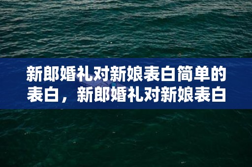 新郎婚礼对新娘表白简单的表白，新郎婚礼对新娘表白最新