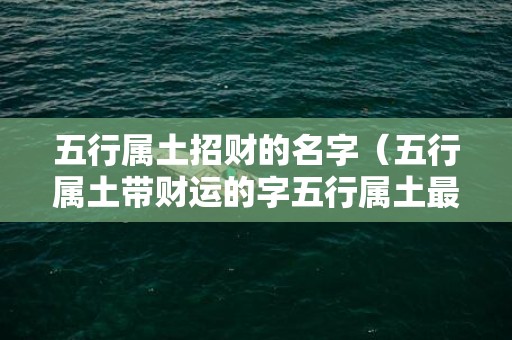 五行属土招财的名字（五行属土带财运的字五行属土最带财的字公司取名）