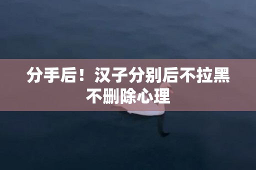 分手后！汉子分别后不拉黑不删除心理