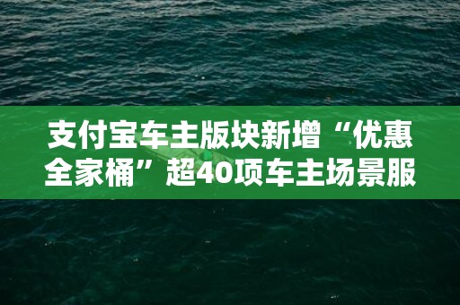 支付宝车主版块新增“优惠全家桶”超40项车主场景服务