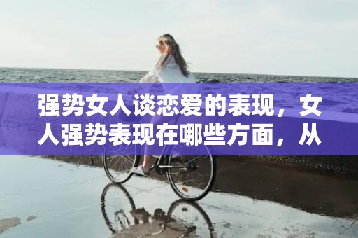 强势女人谈恋爱的表现，女人强势表现在哪些方面，从哪看出女孩性格要强