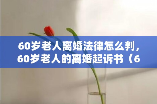 60岁老人离婚法律怎么判，60岁老人的离婚起诉书（60岁老人的离婚起诉书怎样写）